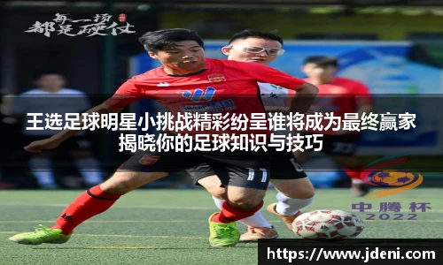 王选足球明星小挑战精彩纷呈谁将成为最终赢家揭晓你的足球知识与技巧