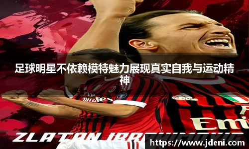 足球明星不依赖模特魅力展现真实自我与运动精神