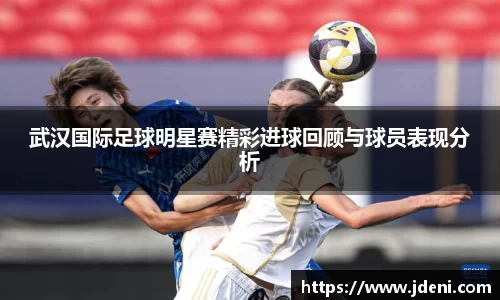 武汉国际足球明星赛精彩进球回顾与球员表现分析